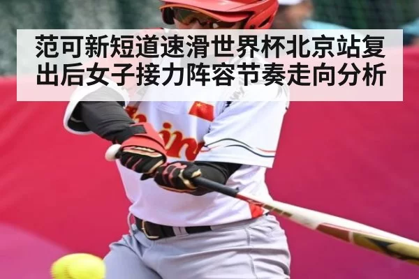 范可新短道速滑世界杯北京站复出后女子接力阵容节奏走向分析